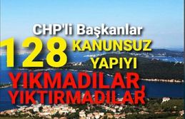 CHP'li Başkanlar 128 kanunsuz yapıyı yıkmadılar,...