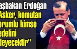 Başbakan Erdoğan 'Asker, komutan sorumlu kimse bedelini...