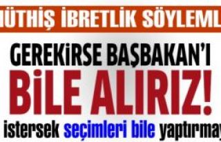 biz istersek seçimleri bile yaptırmayız! Gerekirse...
