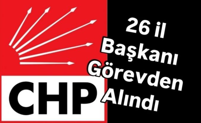 CHP 26 İl Başkanını görevden aldı.