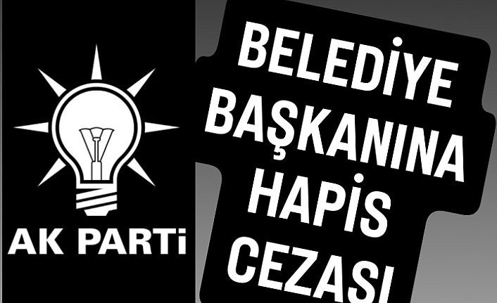 AK Parti'li Belediye Başkanına hapis cezası