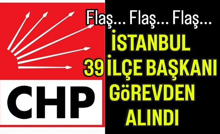 CHP İstanbul 33 İlçe Başkanını görevden aldı.