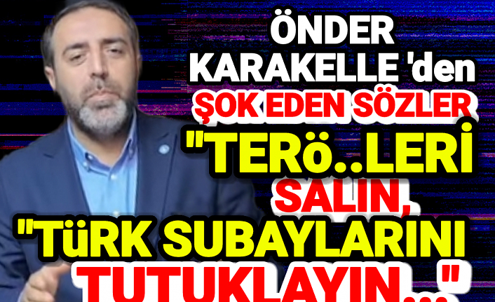 Karakelle'den şok sözler, "Ter...leri salın, Türk Subaylarını tutuklayın!"